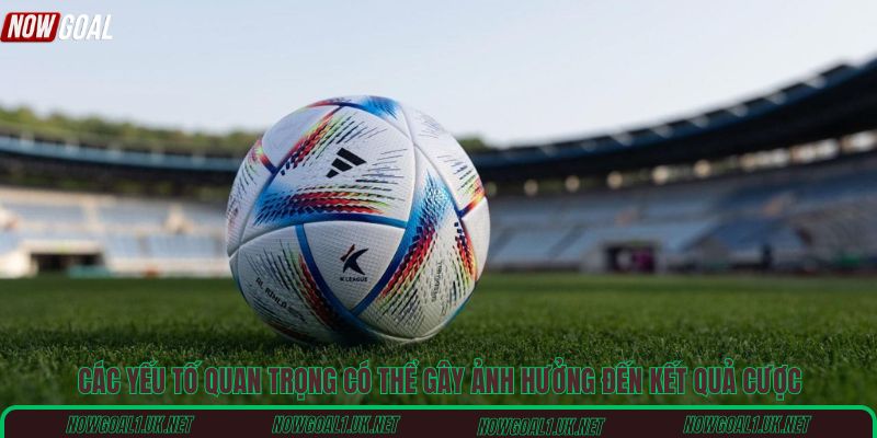 Các yếu tố quan trọng có thể gây ảnh hưởng đến kết quả cược