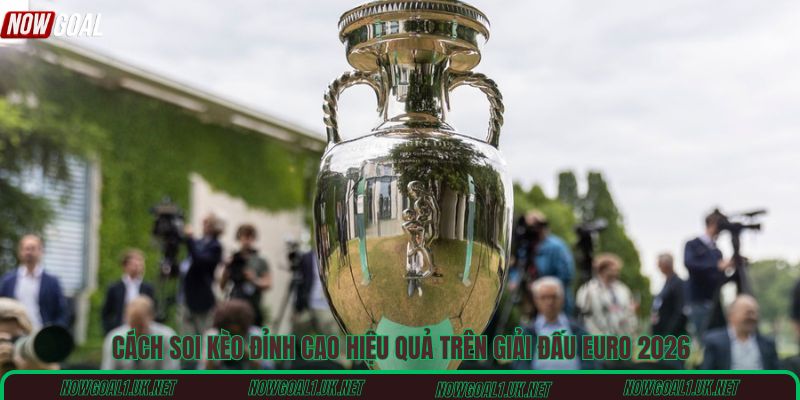 Cách soi kèo đỉnh cao hiệu quả trên giải đấu Euro 2026