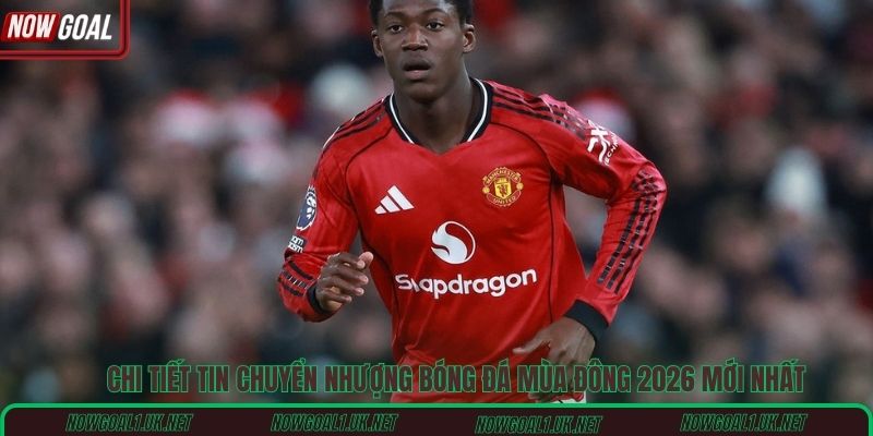 Chi tiết tin chuyển nhượng bóng đá mùa đông 2026 mới nhất