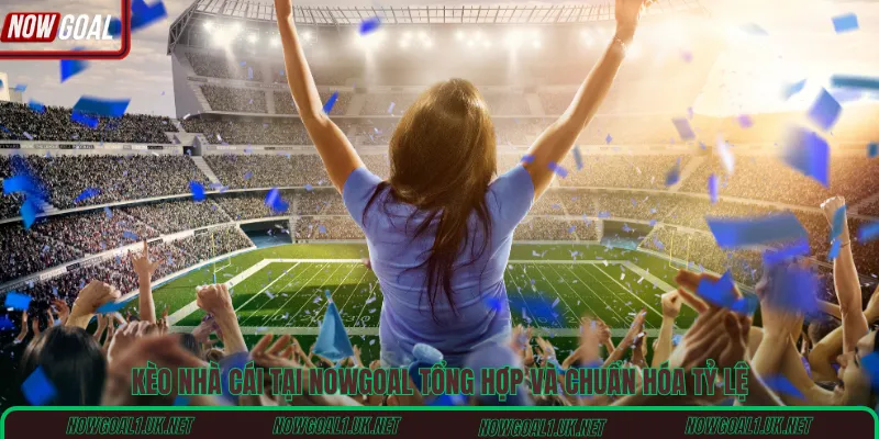 Kèo nhà cái tại Nowgoal tổng hợp và chuẩn hóa tỷ lệ