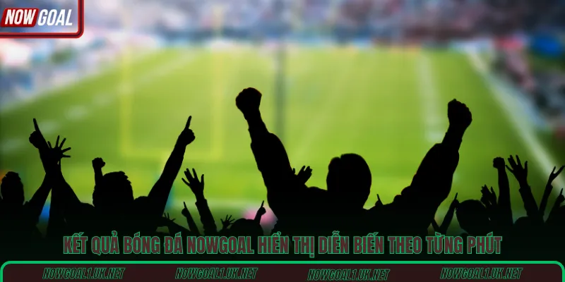 Kết quả bóng đá Nowgoal hiển thị diễn biến theo từng phút