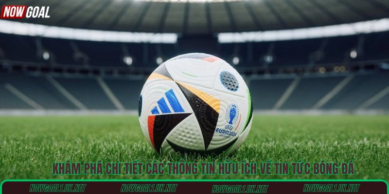 Khám phá chi tiết các thông tin hữu ích về tin tức bóng đá