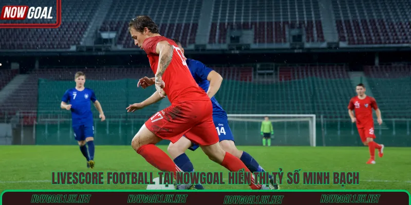 Livescore football tại Nowgoal hiển thị tỷ số minh bạch