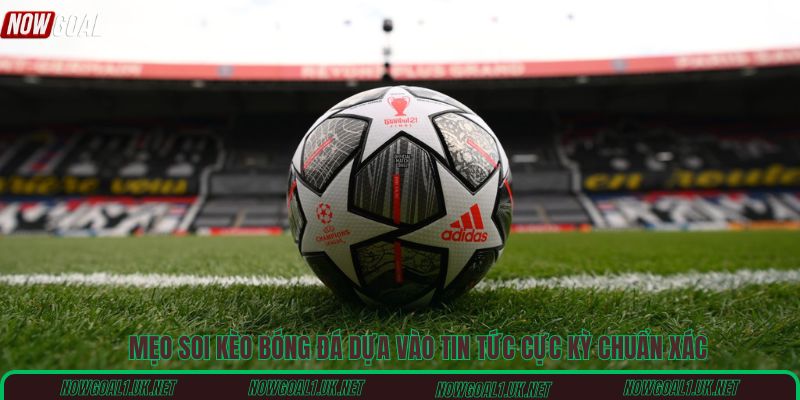Mẹo soi kèo bóng đá dựa vào tin tức cực kỳ chuẩn xác