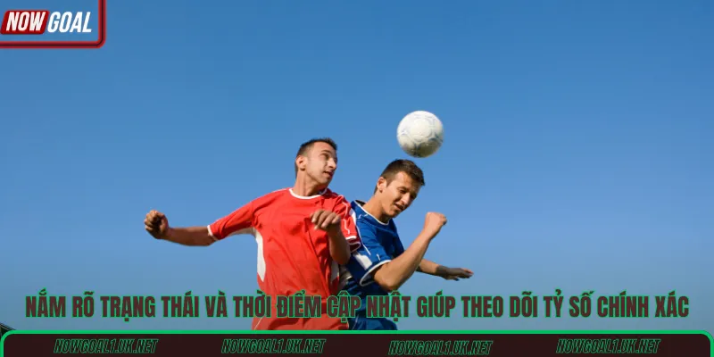 Nắm rõ trạng thái và thời điểm cập nhật giúp theo dõi tỷ số chính xác