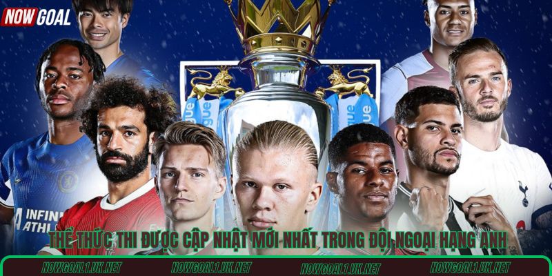 Thể thức thi được cập nhật mới nhất trong đội ngoại hạng Anh