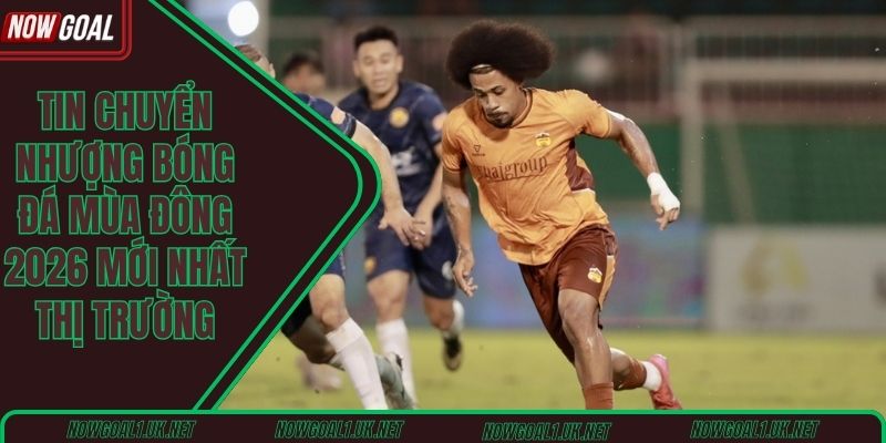 Tin chuyển nhượng bóng đá mùa đông 2026 mới nhất